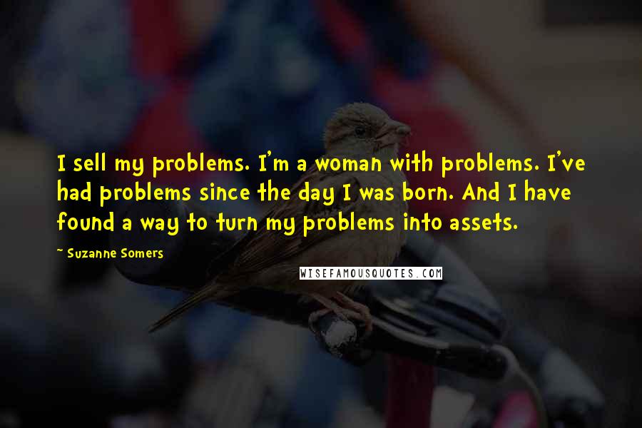 Suzanne Somers Quotes: I sell my problems. I'm a woman with problems. I've had problems since the day I was born. And I have found a way to turn my problems into assets.