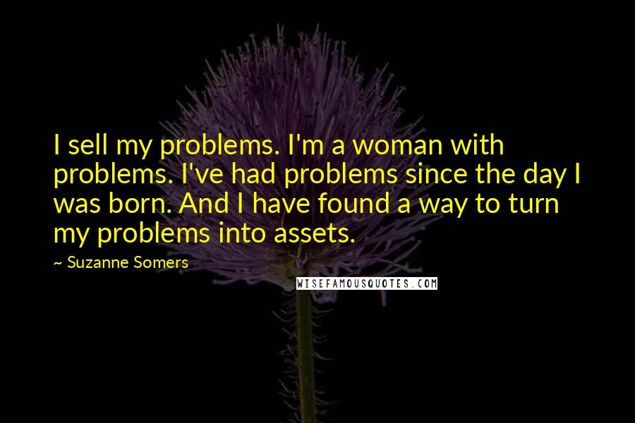 Suzanne Somers Quotes: I sell my problems. I'm a woman with problems. I've had problems since the day I was born. And I have found a way to turn my problems into assets.