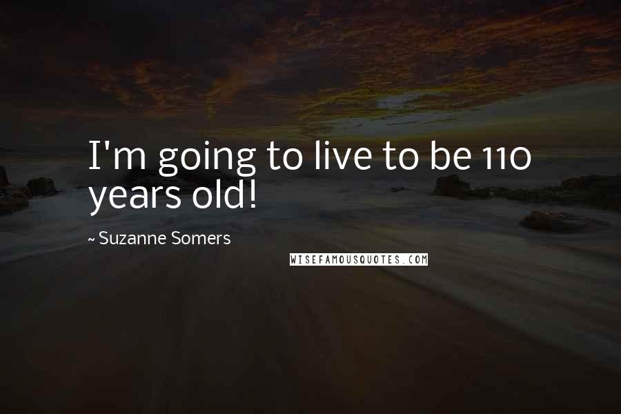 Suzanne Somers Quotes: I'm going to live to be 110 years old!