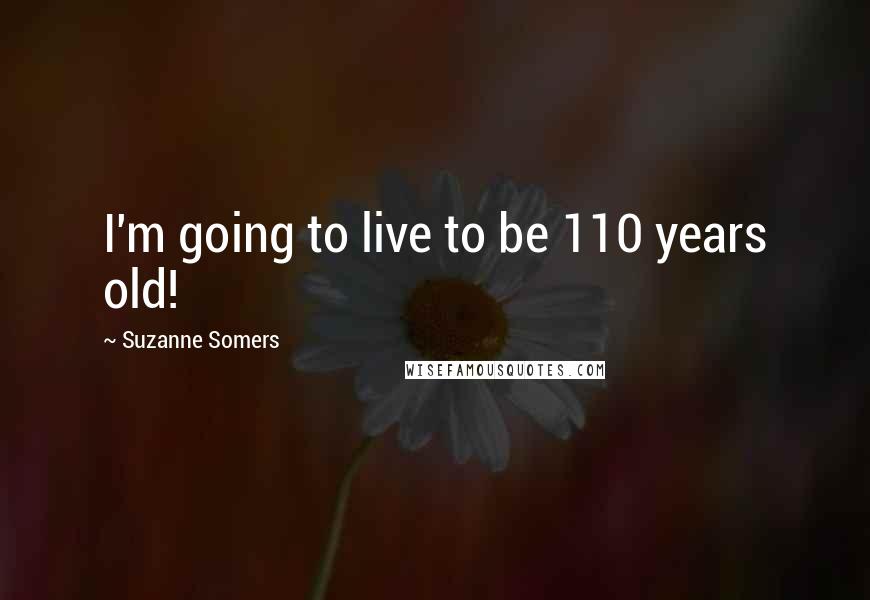 Suzanne Somers Quotes: I'm going to live to be 110 years old!