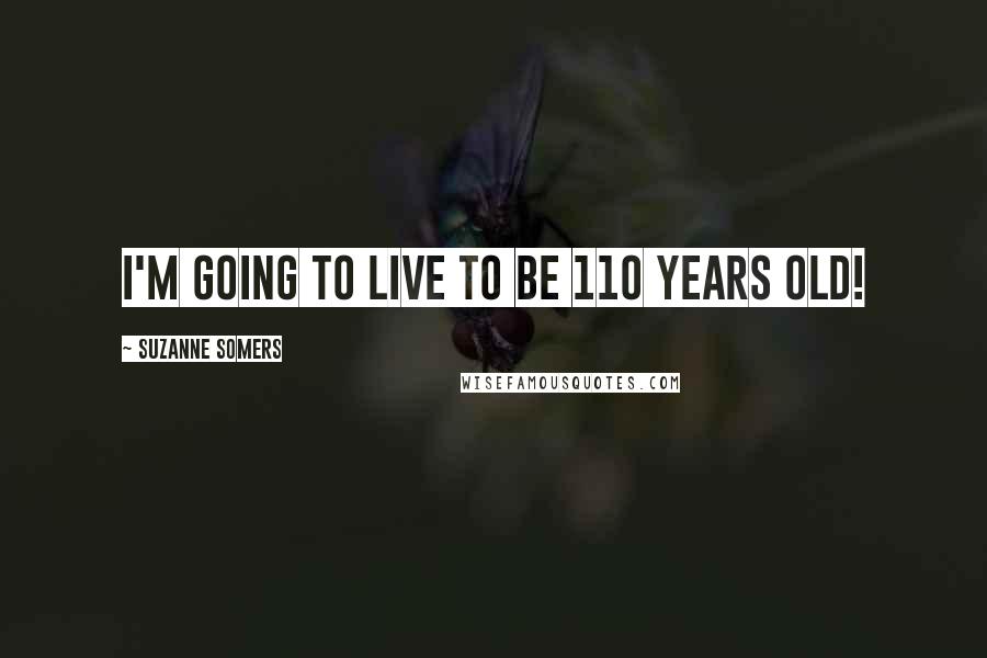 Suzanne Somers Quotes: I'm going to live to be 110 years old!