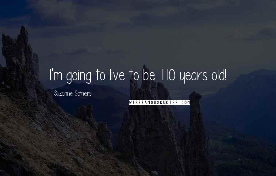 Suzanne Somers Quotes: I'm going to live to be 110 years old!