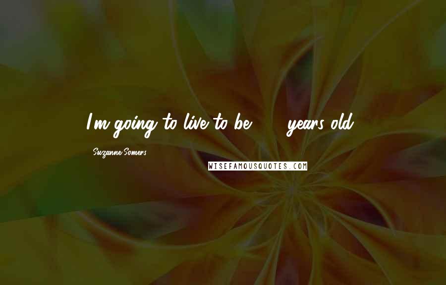 Suzanne Somers Quotes: I'm going to live to be 110 years old!