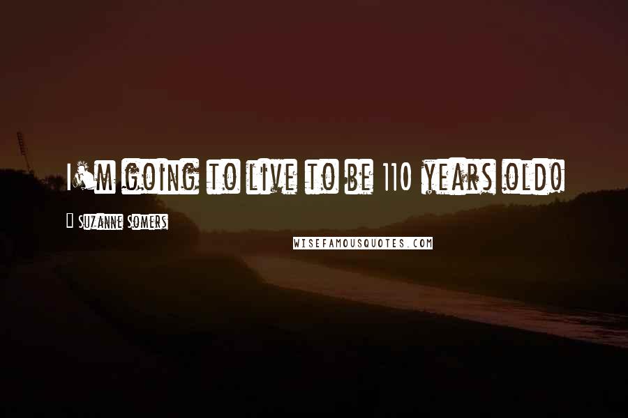 Suzanne Somers Quotes: I'm going to live to be 110 years old!