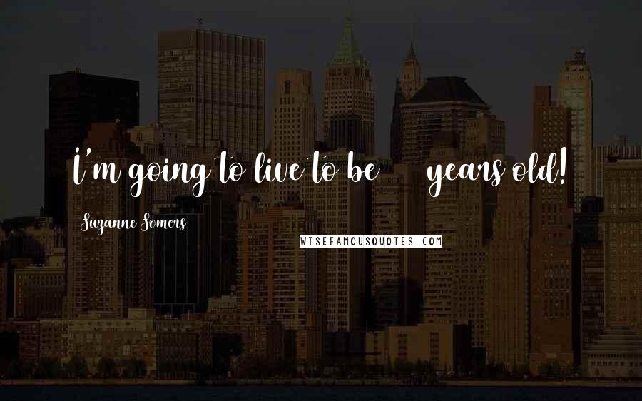 Suzanne Somers Quotes: I'm going to live to be 110 years old!