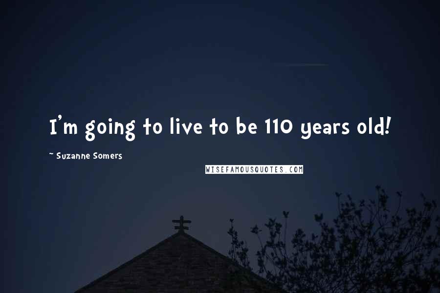 Suzanne Somers Quotes: I'm going to live to be 110 years old!