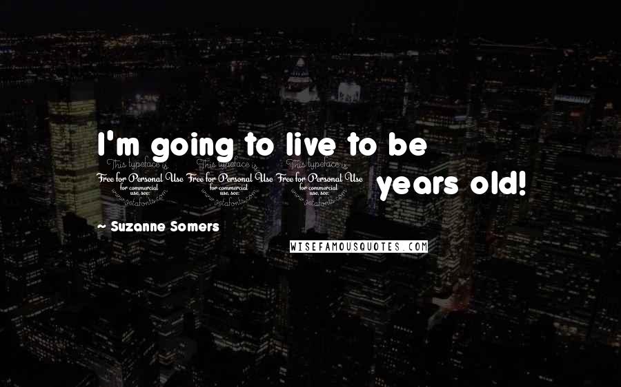 Suzanne Somers Quotes: I'm going to live to be 110 years old!