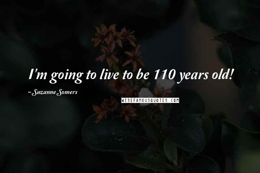 Suzanne Somers Quotes: I'm going to live to be 110 years old!