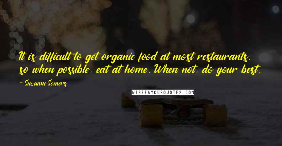 Suzanne Somers Quotes: It is difficult to get organic food at most restaurants, so when possible, eat at home. When not, do your best.