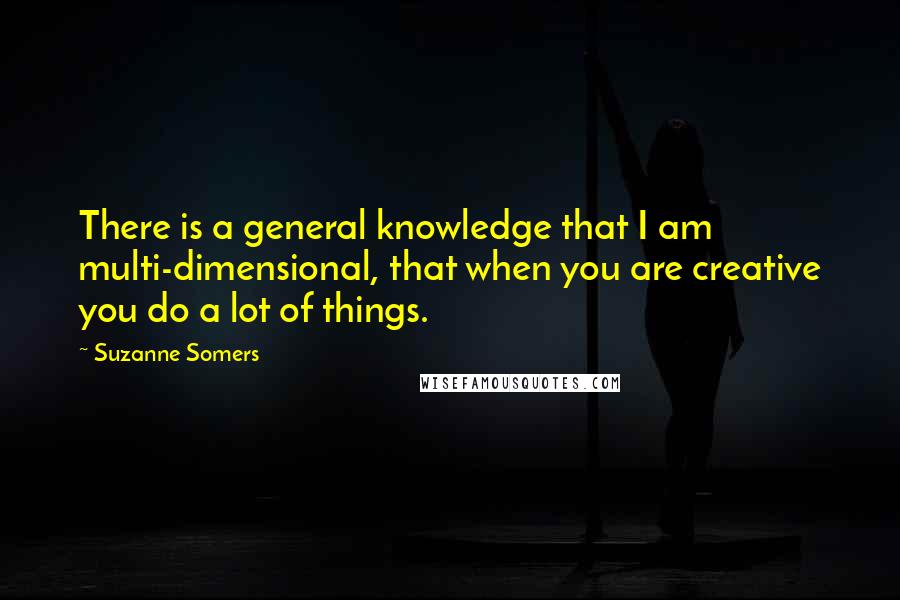 Suzanne Somers Quotes: There is a general knowledge that I am multi-dimensional, that when you are creative you do a lot of things.