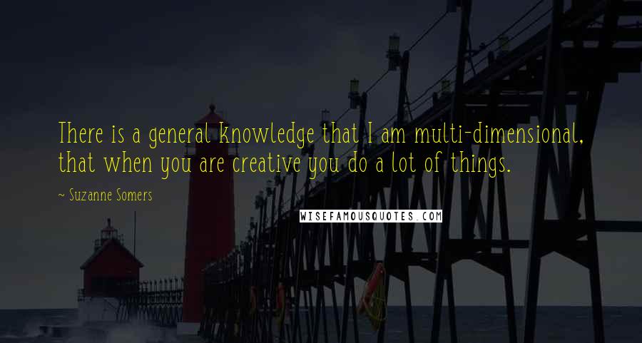 Suzanne Somers Quotes: There is a general knowledge that I am multi-dimensional, that when you are creative you do a lot of things.