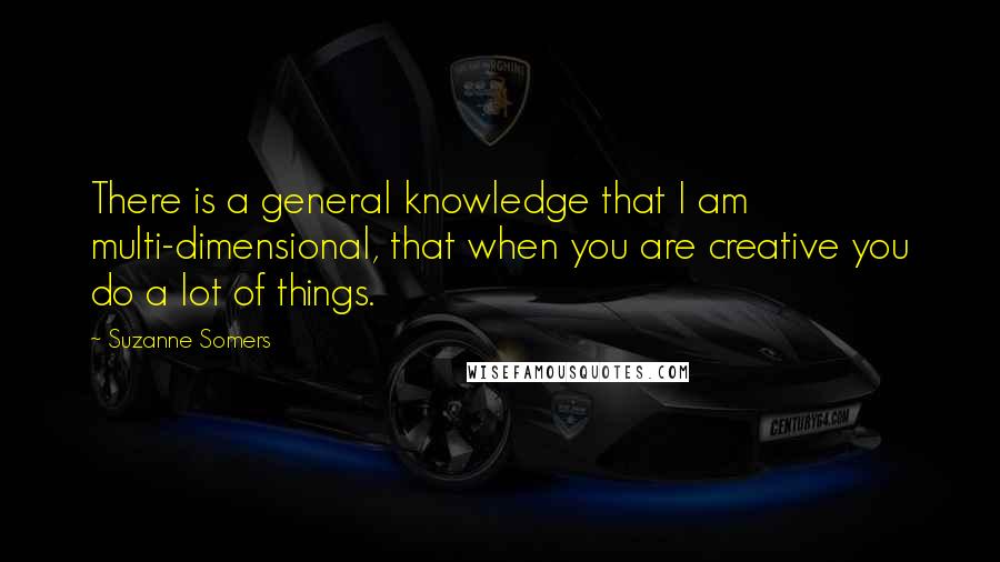 Suzanne Somers Quotes: There is a general knowledge that I am multi-dimensional, that when you are creative you do a lot of things.