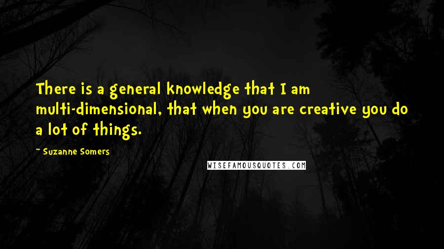 Suzanne Somers Quotes: There is a general knowledge that I am multi-dimensional, that when you are creative you do a lot of things.