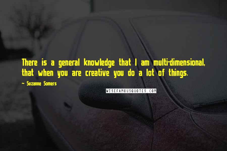 Suzanne Somers Quotes: There is a general knowledge that I am multi-dimensional, that when you are creative you do a lot of things.