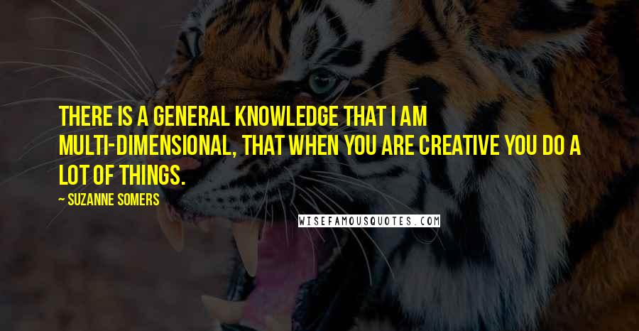 Suzanne Somers Quotes: There is a general knowledge that I am multi-dimensional, that when you are creative you do a lot of things.