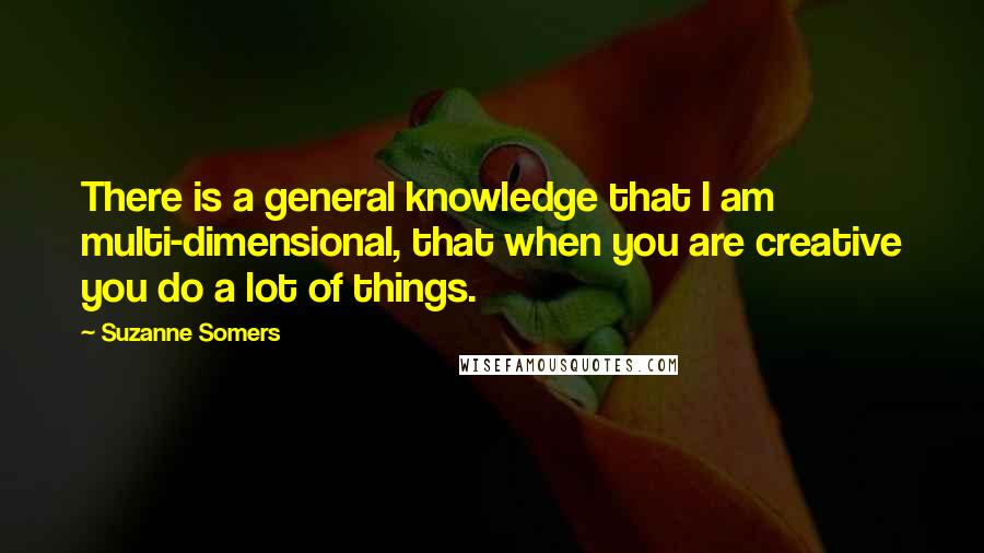 Suzanne Somers Quotes: There is a general knowledge that I am multi-dimensional, that when you are creative you do a lot of things.