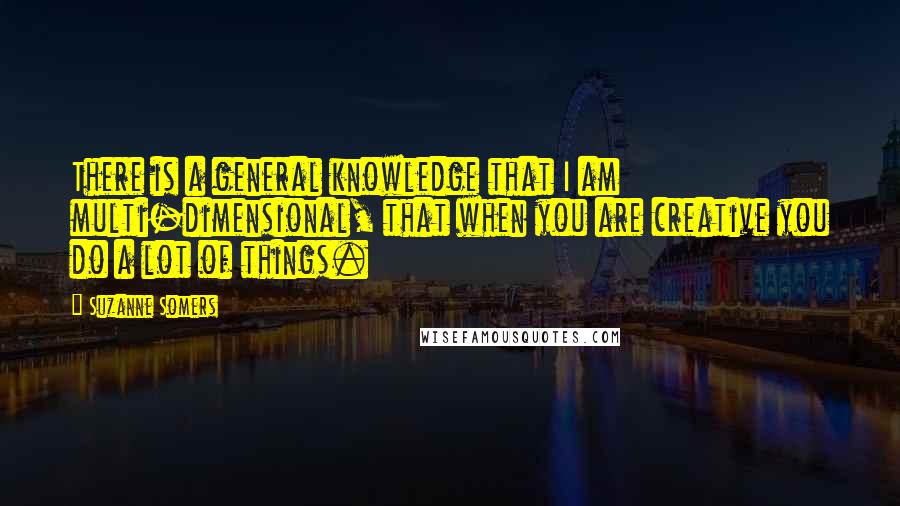 Suzanne Somers Quotes: There is a general knowledge that I am multi-dimensional, that when you are creative you do a lot of things.