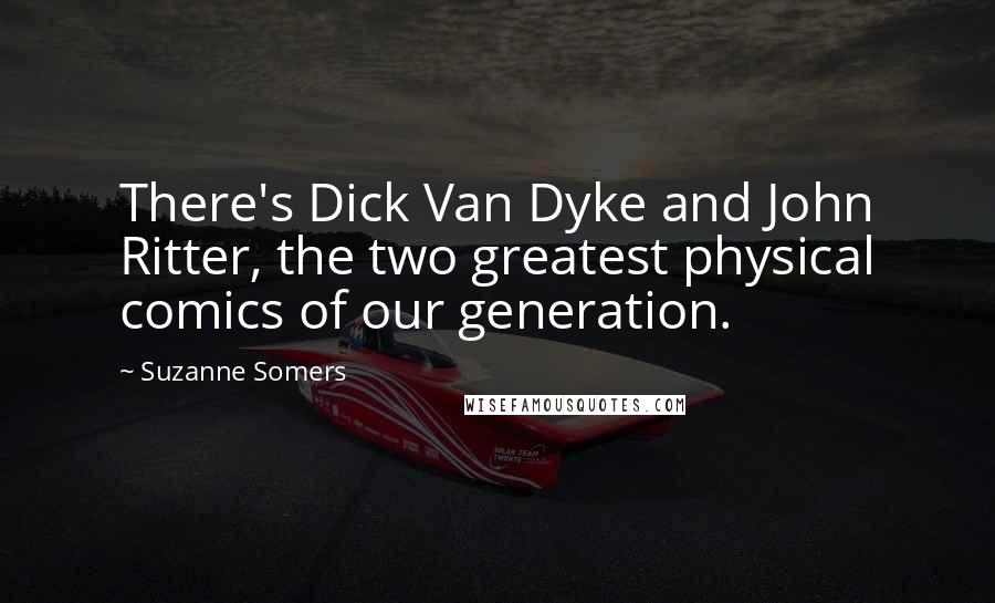 Suzanne Somers Quotes: There's Dick Van Dyke and John Ritter, the two greatest physical comics of our generation.