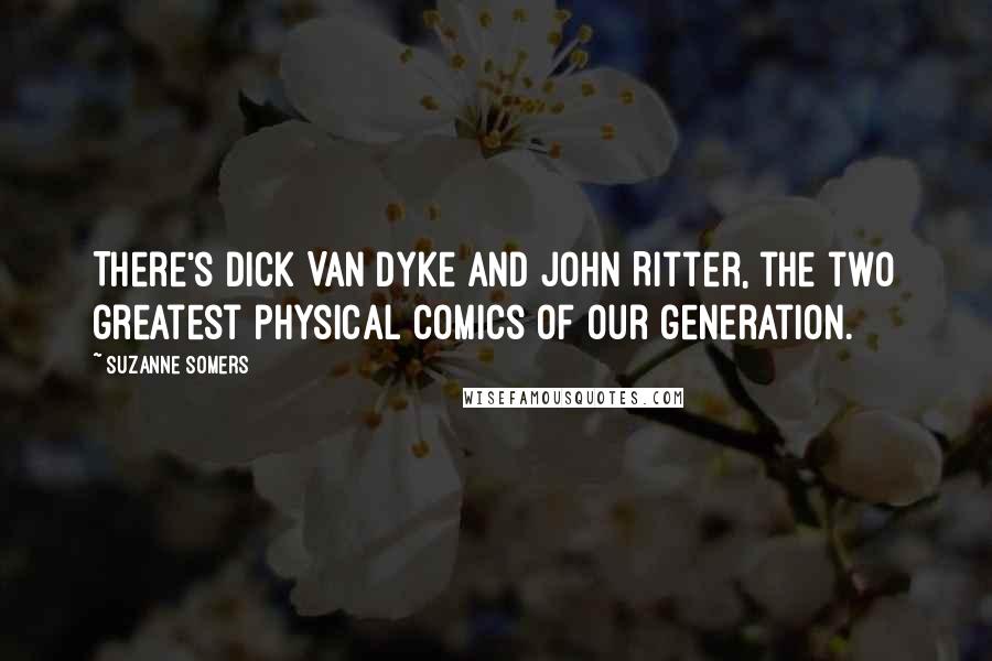 Suzanne Somers Quotes: There's Dick Van Dyke and John Ritter, the two greatest physical comics of our generation.