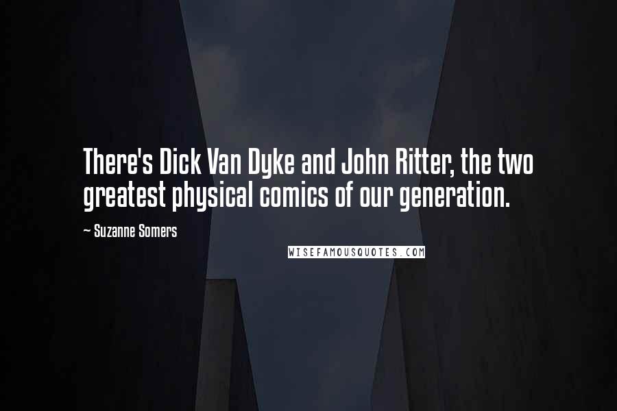 Suzanne Somers Quotes: There's Dick Van Dyke and John Ritter, the two greatest physical comics of our generation.