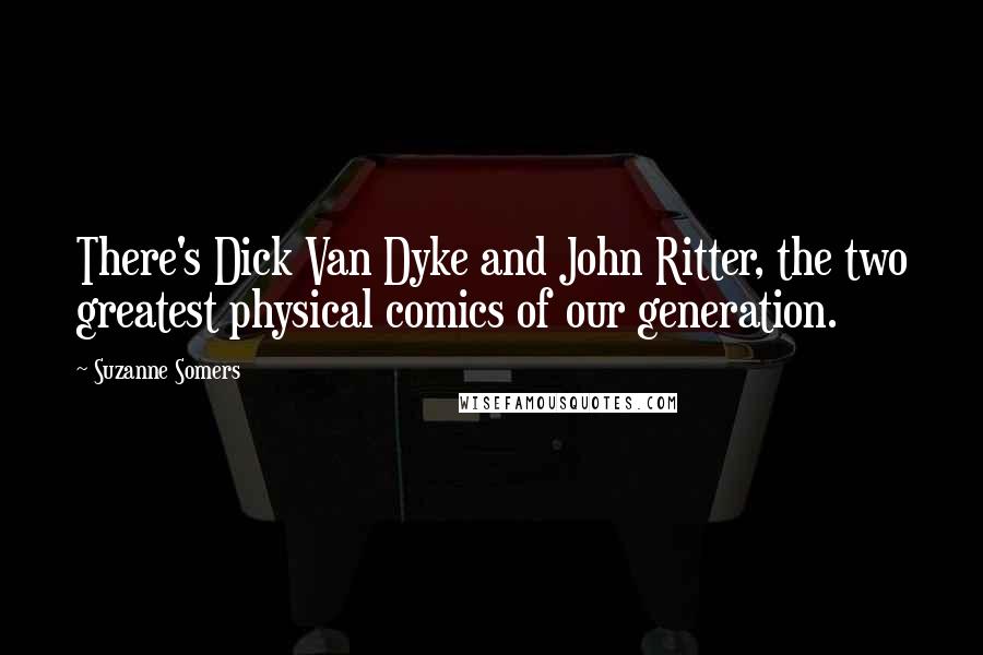 Suzanne Somers Quotes: There's Dick Van Dyke and John Ritter, the two greatest physical comics of our generation.