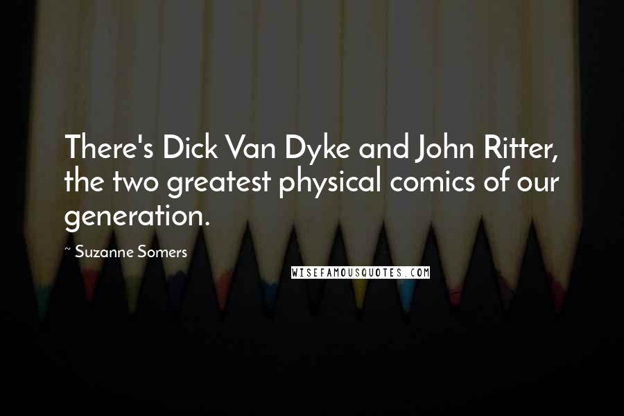 Suzanne Somers Quotes: There's Dick Van Dyke and John Ritter, the two greatest physical comics of our generation.