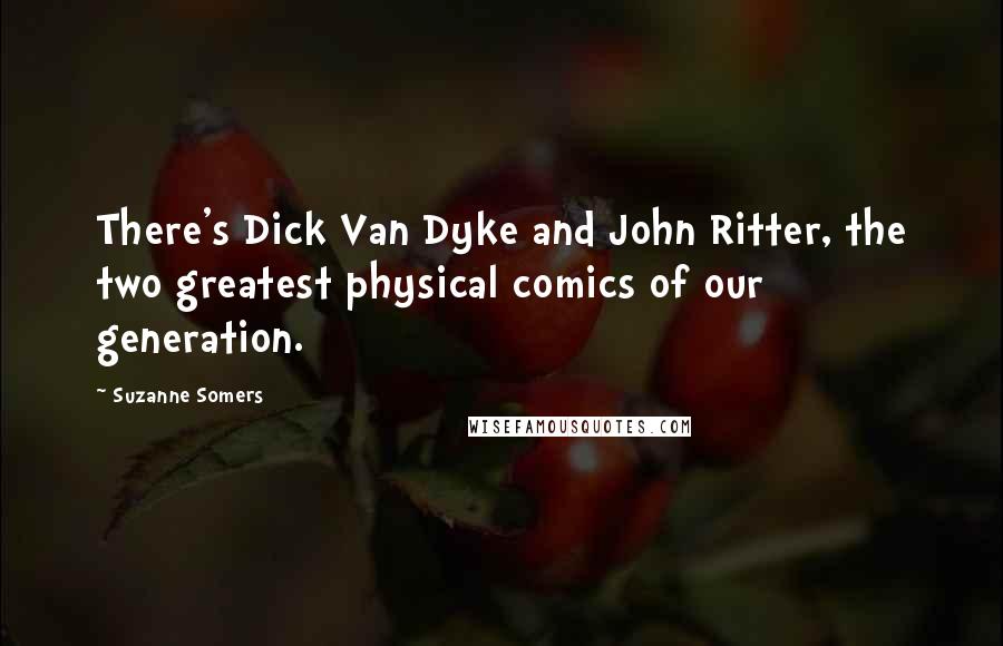 Suzanne Somers Quotes: There's Dick Van Dyke and John Ritter, the two greatest physical comics of our generation.