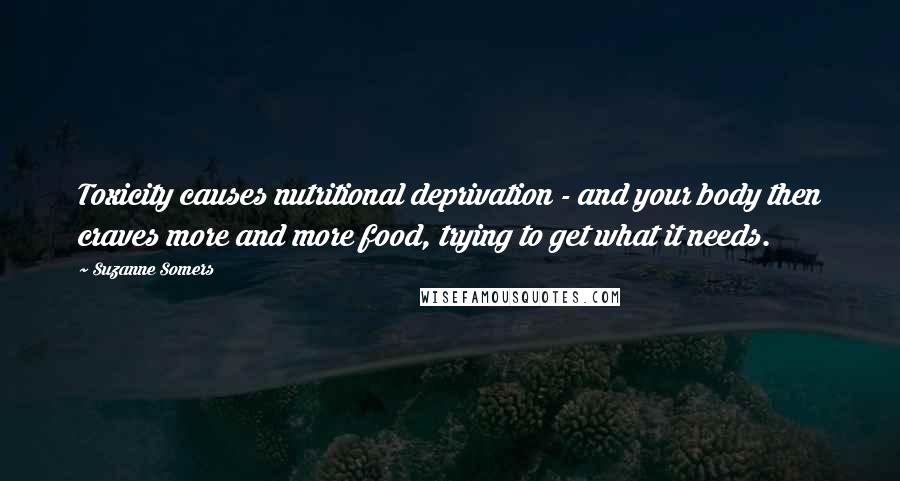 Suzanne Somers Quotes: Toxicity causes nutritional deprivation - and your body then craves more and more food, trying to get what it needs.