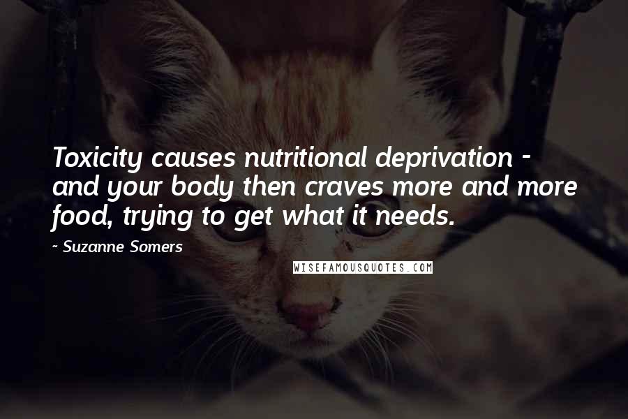 Suzanne Somers Quotes: Toxicity causes nutritional deprivation - and your body then craves more and more food, trying to get what it needs.