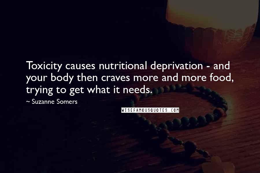 Suzanne Somers Quotes: Toxicity causes nutritional deprivation - and your body then craves more and more food, trying to get what it needs.