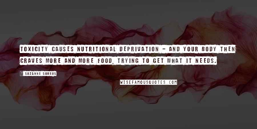 Suzanne Somers Quotes: Toxicity causes nutritional deprivation - and your body then craves more and more food, trying to get what it needs.