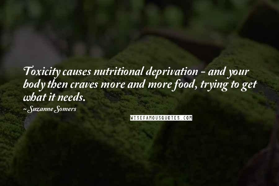 Suzanne Somers Quotes: Toxicity causes nutritional deprivation - and your body then craves more and more food, trying to get what it needs.