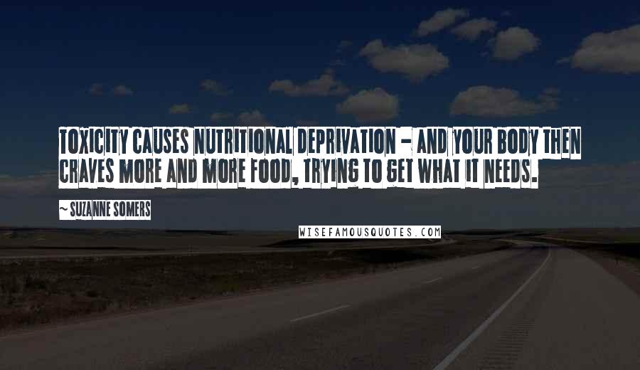 Suzanne Somers Quotes: Toxicity causes nutritional deprivation - and your body then craves more and more food, trying to get what it needs.