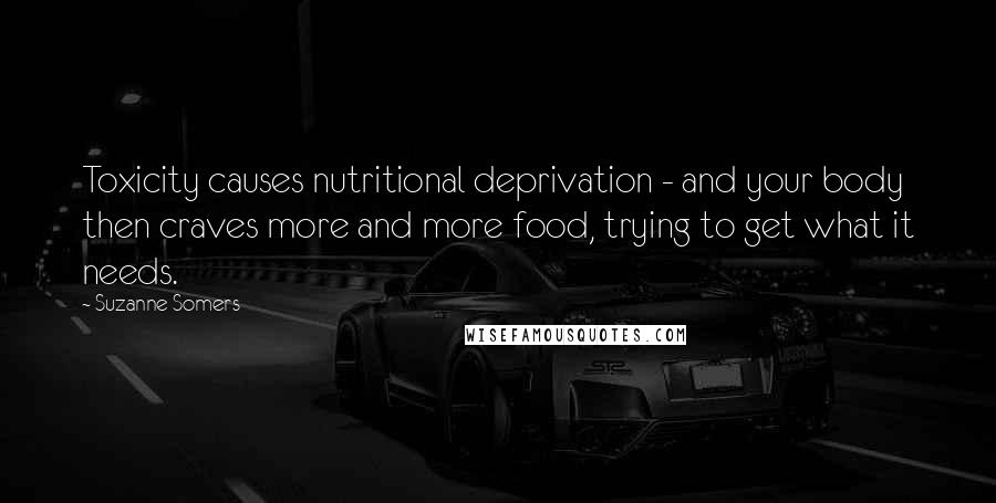 Suzanne Somers Quotes: Toxicity causes nutritional deprivation - and your body then craves more and more food, trying to get what it needs.