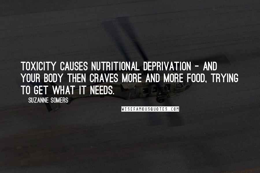 Suzanne Somers Quotes: Toxicity causes nutritional deprivation - and your body then craves more and more food, trying to get what it needs.