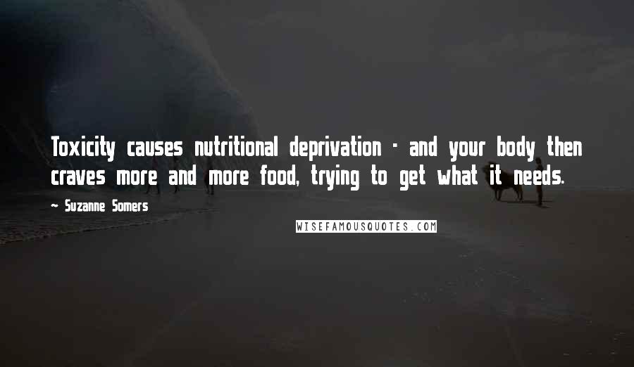 Suzanne Somers Quotes: Toxicity causes nutritional deprivation - and your body then craves more and more food, trying to get what it needs.
