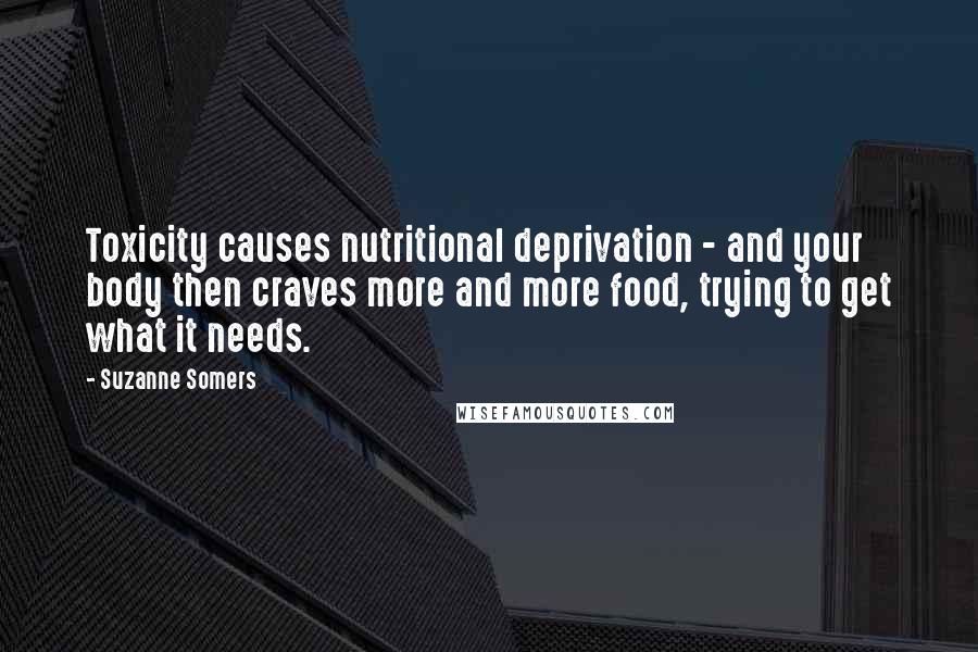 Suzanne Somers Quotes: Toxicity causes nutritional deprivation - and your body then craves more and more food, trying to get what it needs.
