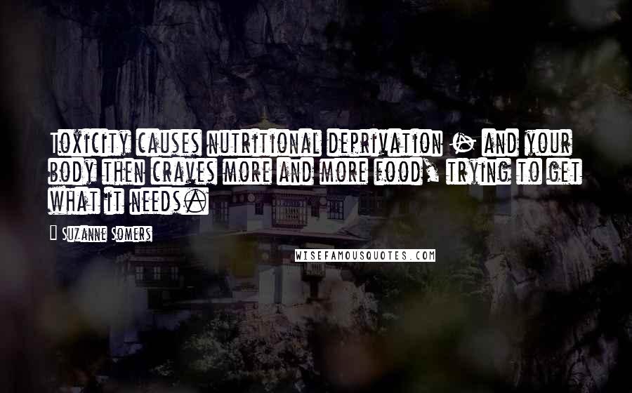 Suzanne Somers Quotes: Toxicity causes nutritional deprivation - and your body then craves more and more food, trying to get what it needs.