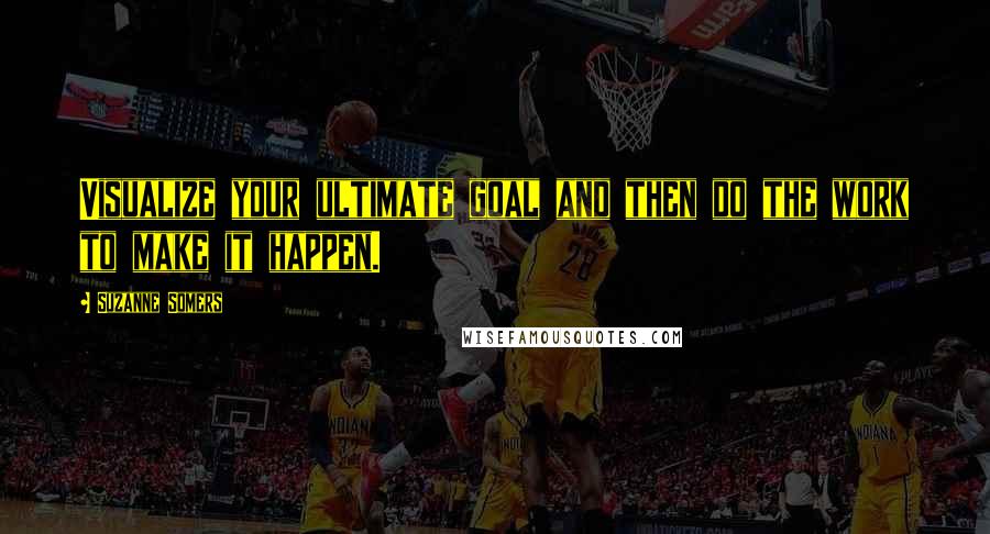 Suzanne Somers Quotes: Visualize your ultimate goal and then do the work to make it happen.
