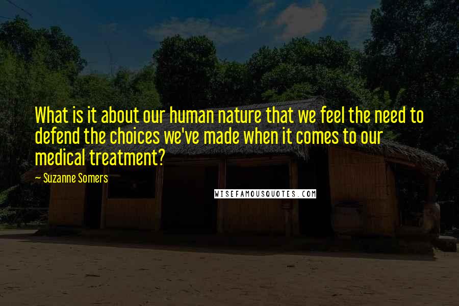 Suzanne Somers Quotes: What is it about our human nature that we feel the need to defend the choices we've made when it comes to our medical treatment?