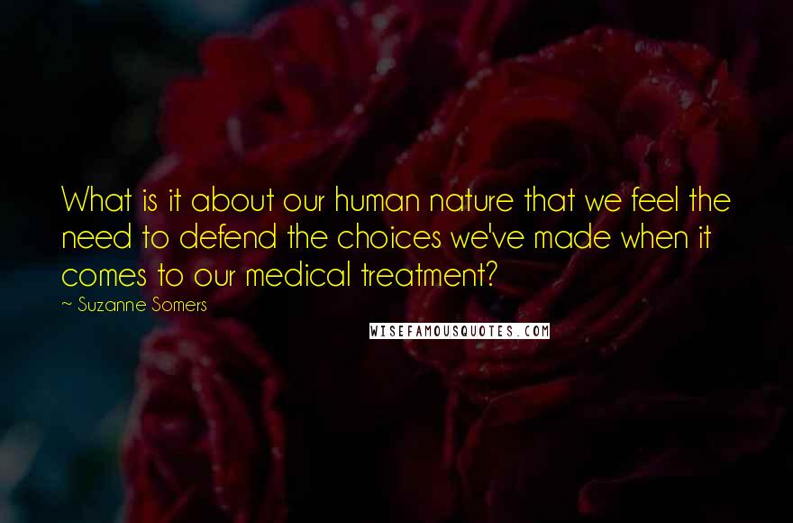 Suzanne Somers Quotes: What is it about our human nature that we feel the need to defend the choices we've made when it comes to our medical treatment?
