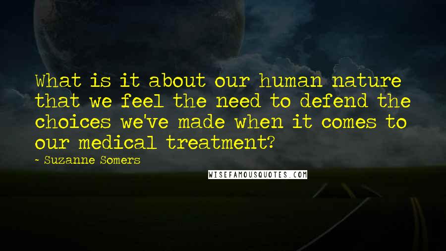 Suzanne Somers Quotes: What is it about our human nature that we feel the need to defend the choices we've made when it comes to our medical treatment?