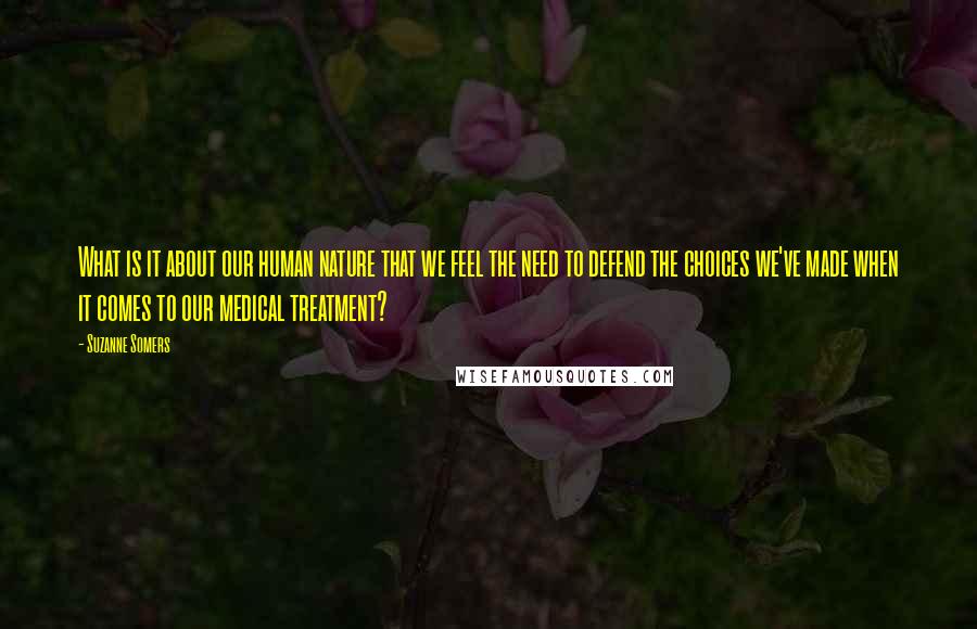 Suzanne Somers Quotes: What is it about our human nature that we feel the need to defend the choices we've made when it comes to our medical treatment?