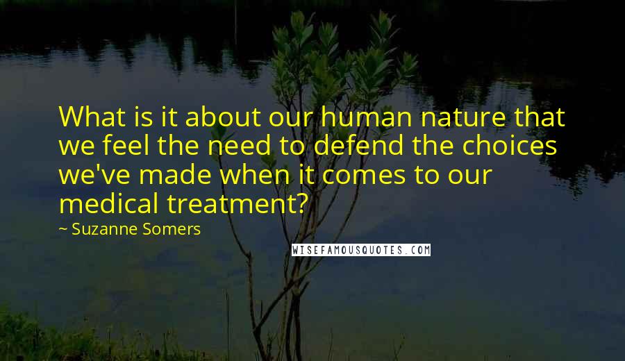 Suzanne Somers Quotes: What is it about our human nature that we feel the need to defend the choices we've made when it comes to our medical treatment?