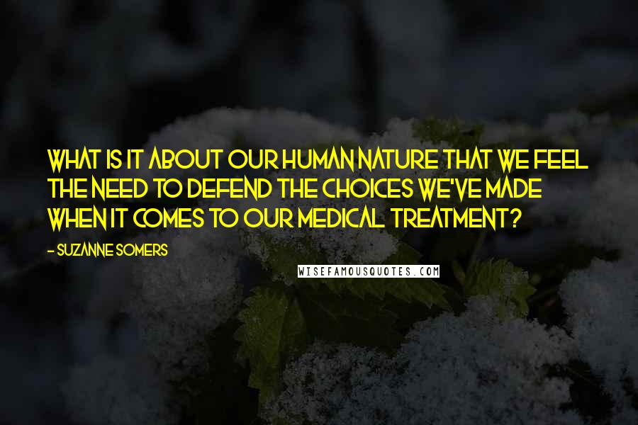 Suzanne Somers Quotes: What is it about our human nature that we feel the need to defend the choices we've made when it comes to our medical treatment?