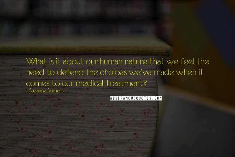 Suzanne Somers Quotes: What is it about our human nature that we feel the need to defend the choices we've made when it comes to our medical treatment?