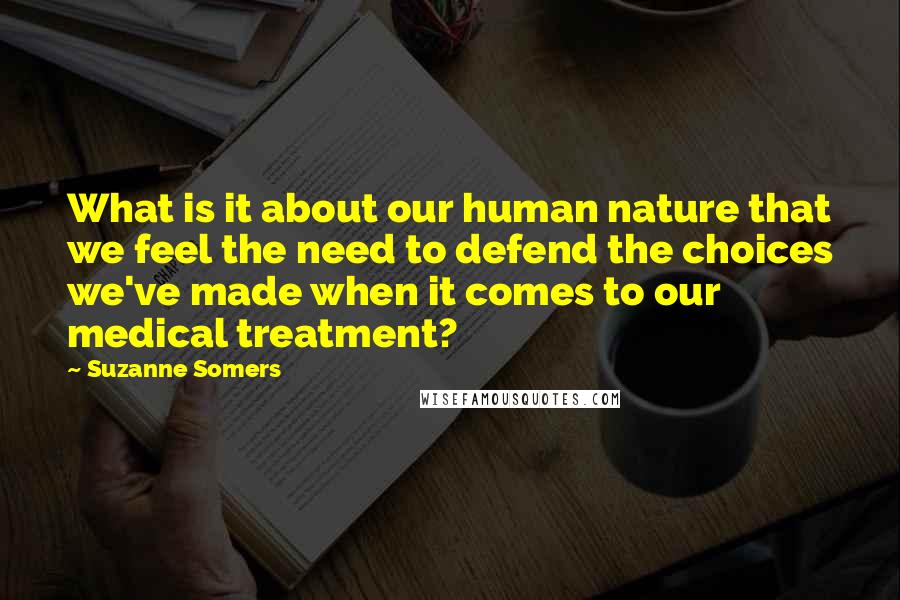 Suzanne Somers Quotes: What is it about our human nature that we feel the need to defend the choices we've made when it comes to our medical treatment?