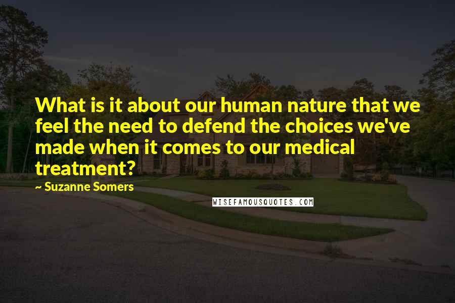 Suzanne Somers Quotes: What is it about our human nature that we feel the need to defend the choices we've made when it comes to our medical treatment?