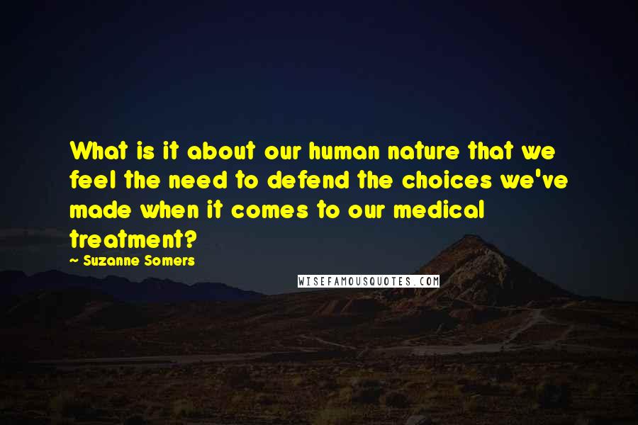 Suzanne Somers Quotes: What is it about our human nature that we feel the need to defend the choices we've made when it comes to our medical treatment?