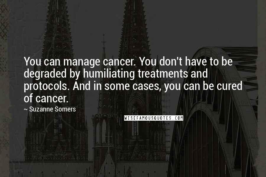 Suzanne Somers Quotes: You can manage cancer. You don't have to be degraded by humiliating treatments and protocols. And in some cases, you can be cured of cancer.